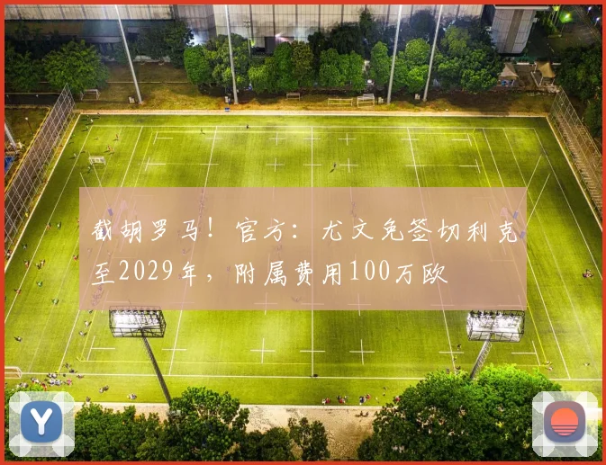 截胡罗马！官方：尤文免签切利克至2029年，附属费用100万欧