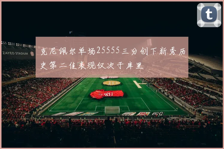 克尼佩尔单场25555三分创下新秀历史第二佳表现仅次于库里