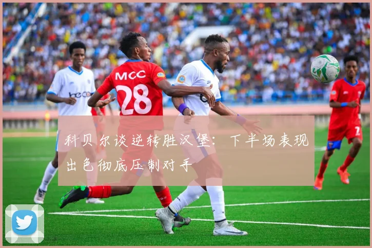科贝尔谈逆转胜汉堡：下半场表现出色彻底压制对手