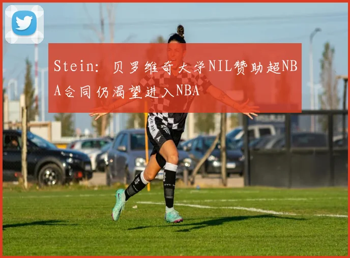 Stein：贝罗维奇大学NIL赞助超NBA合同仍渴望进入NBA