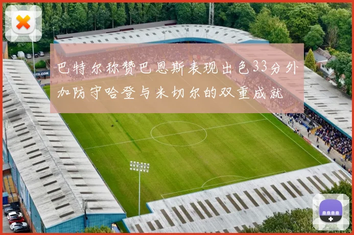 巴特尔称赞巴恩斯表现出色33分外加防守哈登与米切尔的双重成就