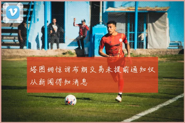塔图姆惊讶布朗交易未提前通知仅从新闻得知消息