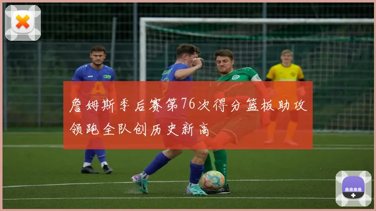 詹姆斯季后赛第76次得分篮板助攻领跑全队创历史新高