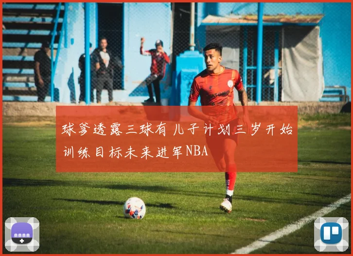 球爹透露三球有儿子计划三岁开始训练目标未来进军NBA