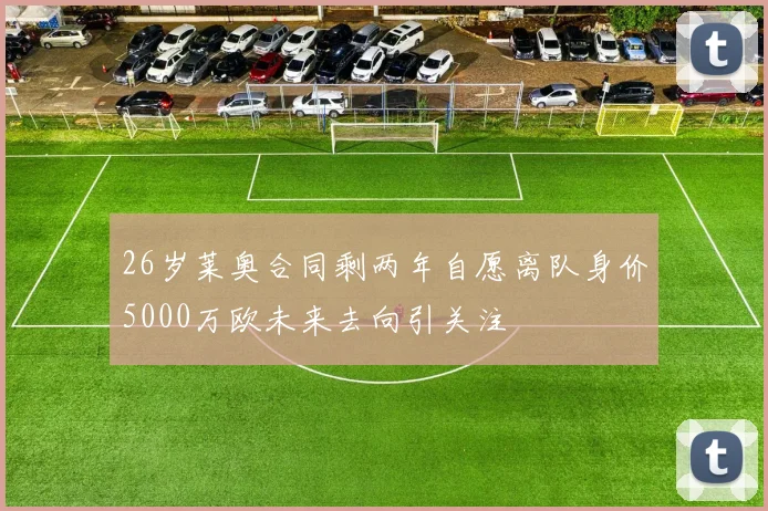 26岁莱奥合同剩两年自愿离队身价5000万欧未来去向引关注