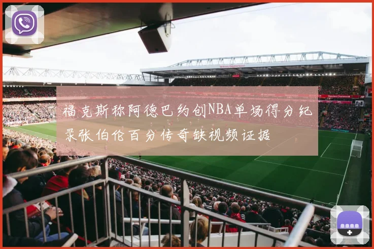 福克斯称阿德巴约创NBA单场得分纪录张伯伦百分传奇缺视频证据
