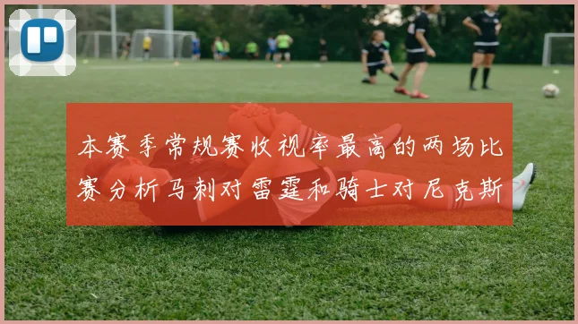 本赛季常规赛收视率最高的两场比赛分析马刺对雷霆和骑士对尼克斯的精彩对决