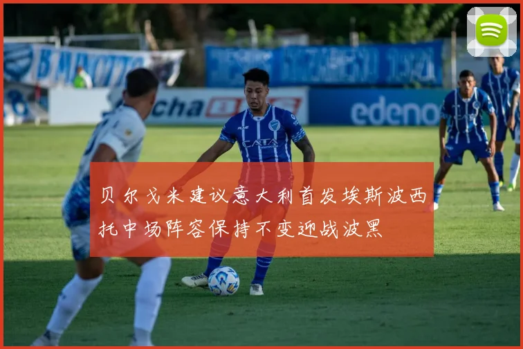 贝尔戈米建议意大利首发埃斯波西托中场阵容保持不变迎战波黑
