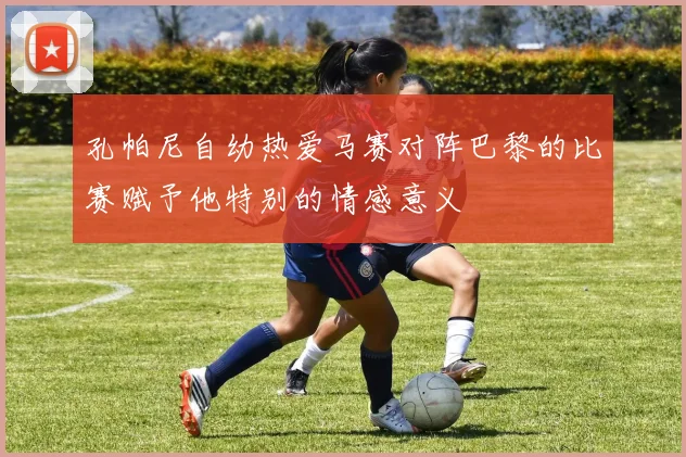 孔帕尼自幼热爱马赛对阵巴黎的比赛赋予他特别的情感意义