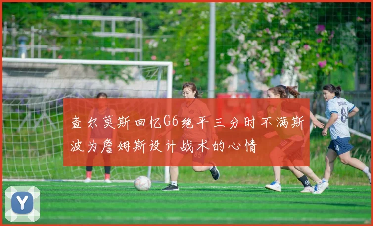 查尔莫斯回忆G6绝平三分时不满斯波为詹姆斯设计战术的心情