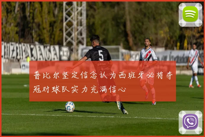 普比尔坚定信念认为西班牙必将夺冠对球队实力充满信心
