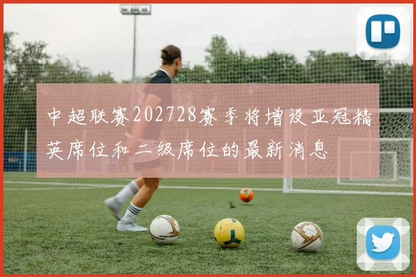 中超联赛202728赛季将增设亚冠精英席位和二级席位的最新消息
