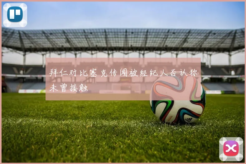 拜仁对比塞克传闻被经纪人否认称未曾接触