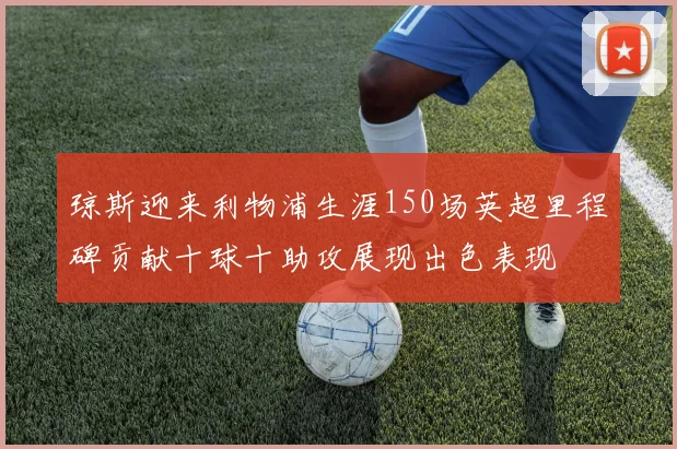 琼斯迎来利物浦生涯150场英超里程碑贡献十球十助攻展现出色表现