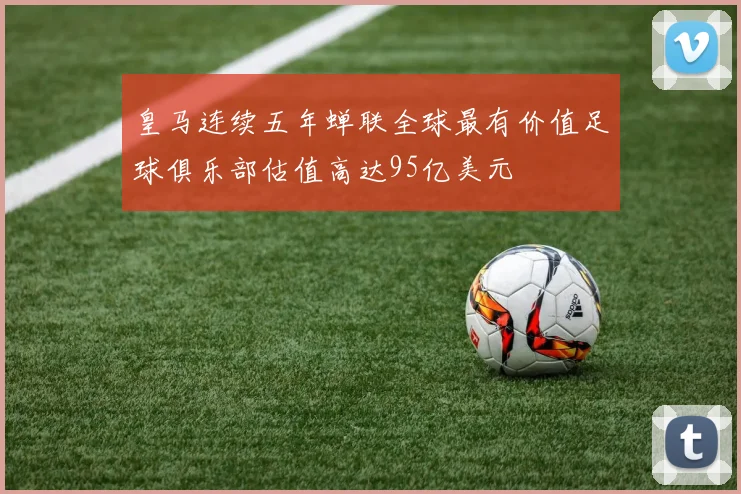 皇马连续五年蝉联全球最有价值足球俱乐部估值高达95亿美元