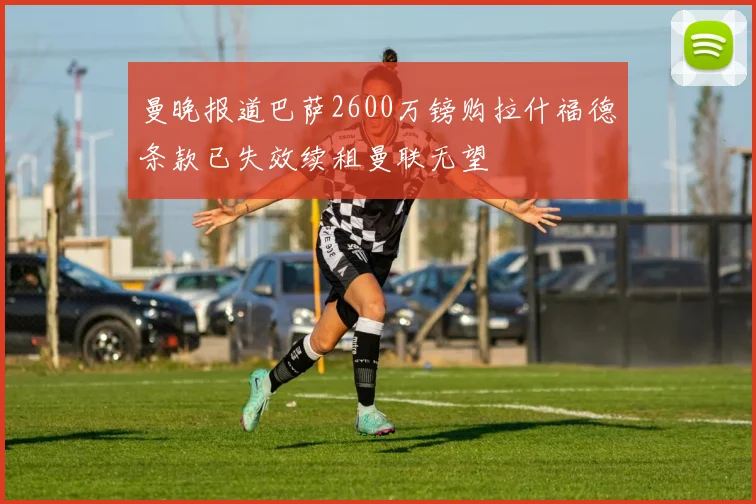 曼晚报道巴萨2600万镑购拉什福德条款已失效续租曼联无望