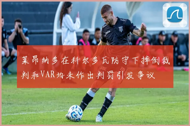 莱昂纳多在科尔多瓦防守下摔倒裁判和VAR均未作出判罚引发争议