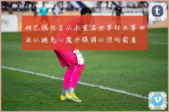 姆巴佩坦言从未重温世界杯决赛回放以避免心魔并强调必须向前看